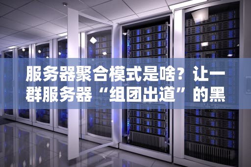服务器聚合模式是啥？让一群服务器“组团出道”的黑科技！