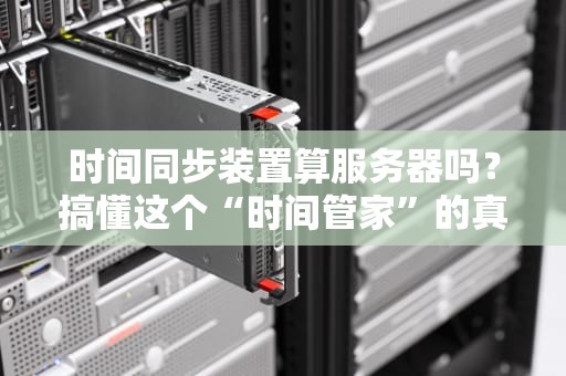 时间同步装置算服务器吗？搞懂这个“时间管家”的真相！