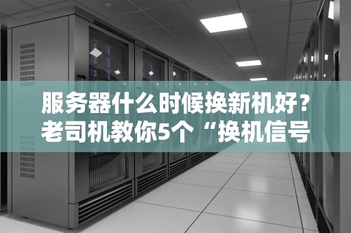 服务器什么时候换新机好？老司机教你5个“换机信号”别错过！