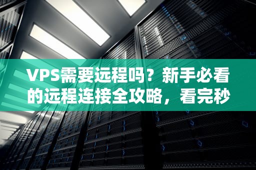 VPS需要远程吗？新手必看的远程连接全攻略，看完秒懂！
