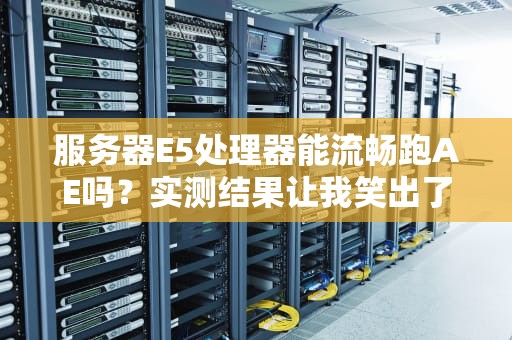 服务器E5处理器能流畅跑AE吗？实测结果让我笑出了猪叫！