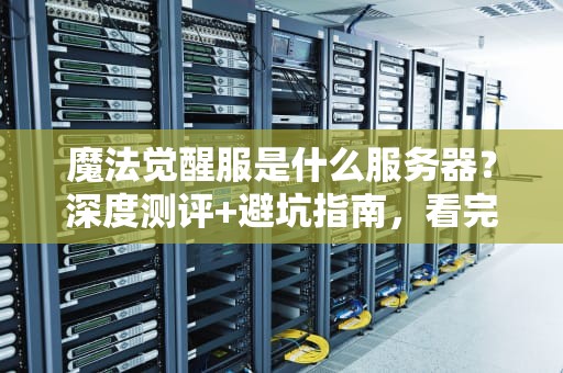 魔法觉醒服是什么服务器？深度测评+避坑指南，看完秒懂！