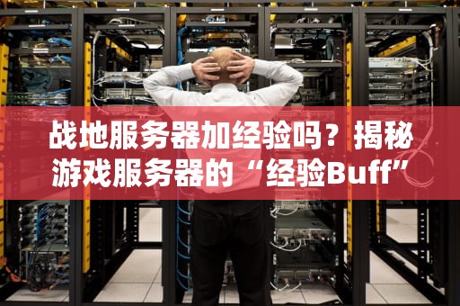 战地服务器加经验吗？揭秘游戏服务器的“经验Buff”真相！