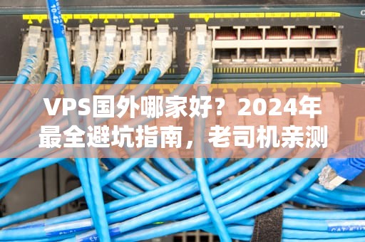 VPS国外哪家好？2024年最全避坑指南，老司机亲测这5家真香！