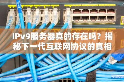 IPv9服务器真的存在吗？揭秘下一代互联网协议的真相与段子！