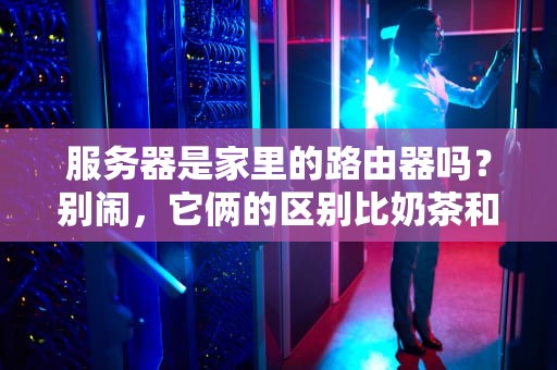 服务器是家里的路由器吗？别闹，它俩的区别比奶茶和酱油还大！