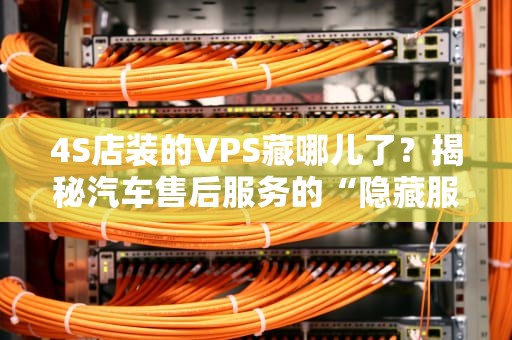 4S店装的VPS藏哪儿了？揭秘汽车售后服务的“隐藏服务器”江湖