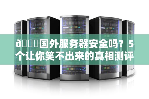 🔒国外服务器安全吗？5个让你笑不出来的真相测评