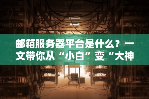 邮箱服务器平台是什么？一文带你从“小白”变“大神”！
