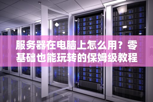 服务器在电脑上怎么用？零基础也能玩转的保姆级教程！