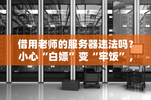 借用老师的服务器违法吗？小心“白嫖”变“牢饭”，这些法律雷区千万别踩！