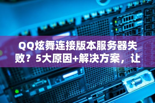 QQ炫舞连接版本服务器失败？5大原因+解决方案，让你舞力全开！