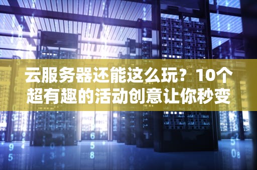 云服务器还能这么玩？10个超有趣的活动创意让你秒变技术达人！