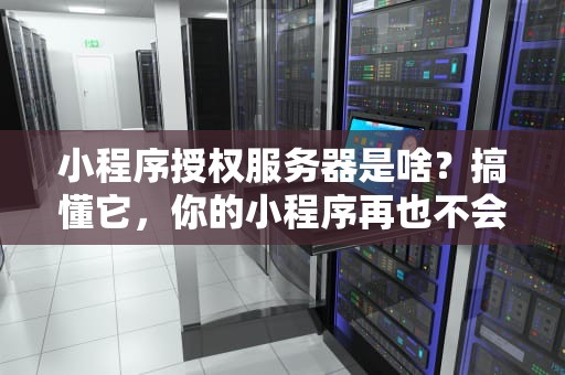 小程序授权服务器是啥？搞懂它，你的小程序再也不会“裸奔”啦！