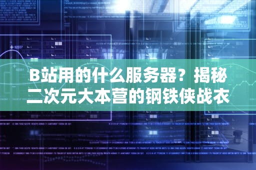 B站用的什么服务器？揭秘二次元大本营的钢铁侠战衣！