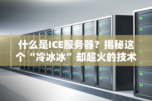 什么是ICE服务器？揭秘这个“冷冰冰”却超火的技术！