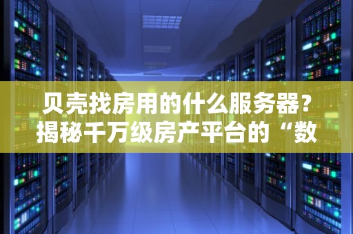 贝壳找房用的什么服务器？揭秘千万级房产平台的“数字地基”有多硬核！