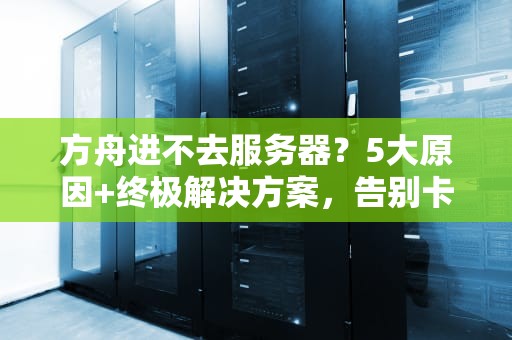 方舟进不去服务器？5大原因+终极解决方案，告别卡门尴尬！