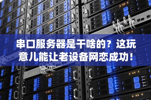 串口服务器是干啥的？这玩意儿能让老设备网恋成功！(附专业测评)