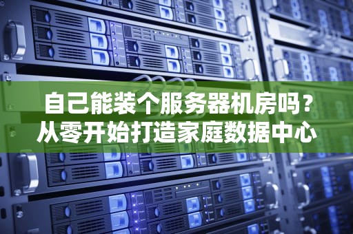 自己能装个服务器机房吗？从零开始打造家庭数据中心的硬核指南