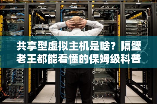 共享型虚拟主机是啥？隔壁老王都能看懂的保姆级科普！