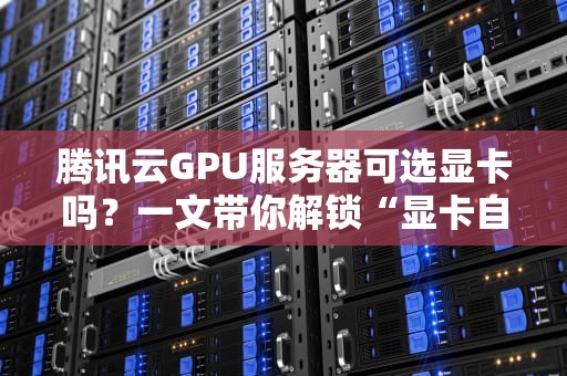 腾讯云GPU服务器可选显卡吗？一文带你解锁“显卡自由”的N种姿势！