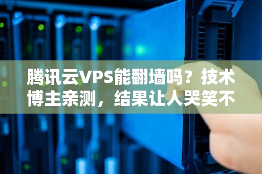 腾讯云VPS能翻墙吗？技术博主亲测，结果让人哭笑不得！