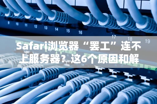 Safari浏览器“罢工”连不上服务器？这6个原因和解决方案你得知道！