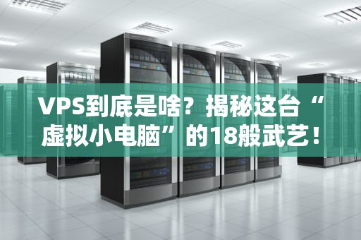 VPS到底是啥？揭秘这台“虚拟小电脑”的18般武艺！