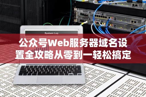 公众号Web服务器域名设置全攻略从零到一轻松搞定！