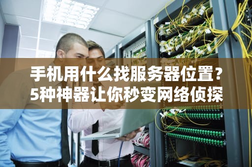 手机用什么找服务器位置？5种神器让你秒变网络侦探！