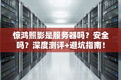 惊鸿照影是服务器吗？安全吗？深度测评+避坑指南！