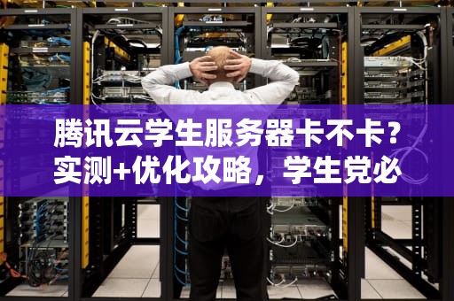 腾讯云学生服务器卡不卡？实测+优化攻略，学生党必看！