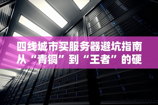 四线城市买服务器避坑指南从“青铜”到“王者”的硬核攻略