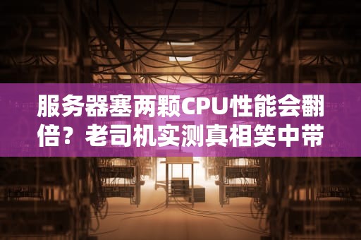 服务器塞两颗CPU性能会翻倍？老司机实测真相笑中带泪！