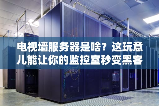 电视墙服务器是啥？这玩意儿能让你的监控室秒变黑客帝国！