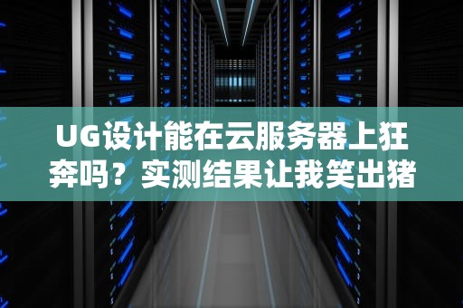 UG设计能在云服务器上狂奔吗？实测结果让我笑出猪叫！