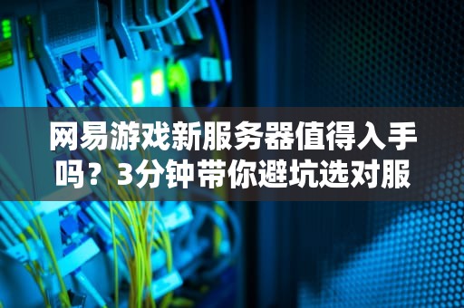 网易游戏新服务器值得入手吗？3分钟带你避坑选对服！