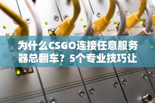 为什么CSGO连接任意服务器总翻车？5个专业技巧让你告别卡顿！