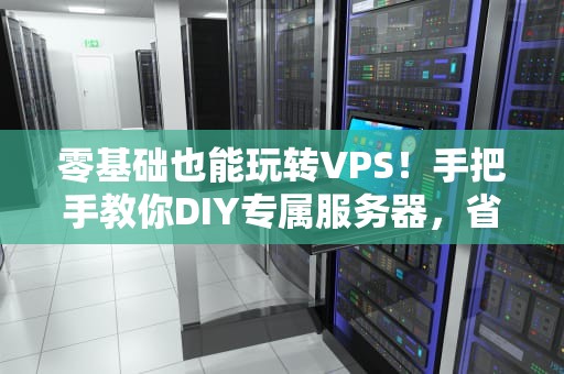 零基础也能玩转VPS！手把手教你DIY专属服务器，省钱又高效！