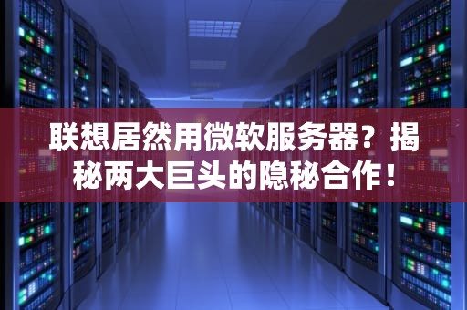 联想居然用微软服务器？揭秘两大巨头的隐秘合作！