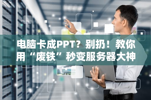 电脑卡成PPT？别扔！教你用“废铁”秒变服务器大神（附实战教程）