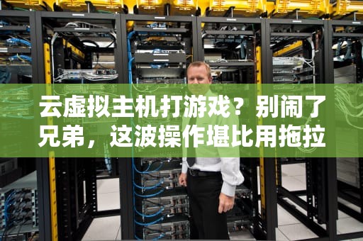 云虚拟主机打游戏？别闹了兄弟，这波操作堪比用拖拉机跑F1！