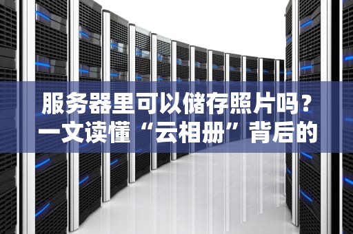 服务器里可以储存照片吗？一文读懂“云相册”背后的黑科技！