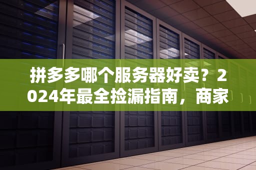 拼多多哪个服务器好卖？2024年最全捡漏指南，商家看了直呼“真香”！