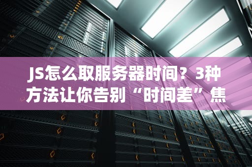 JS怎么取服务器时间？3种方法让你告别“时间差”焦虑！