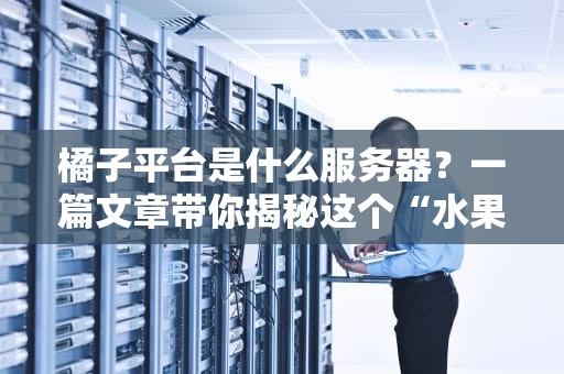 橘子平台是什么服务器？一篇文章带你揭秘这个“水果味”的云服务！