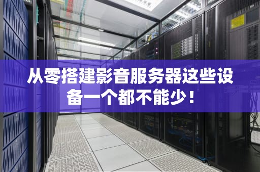 从零搭建影音服务器这些设备一个都不能少！