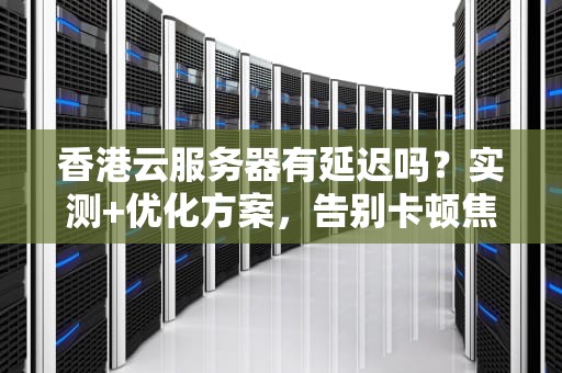 香港云服务器有延迟吗？实测+优化方案，告别卡顿焦虑！