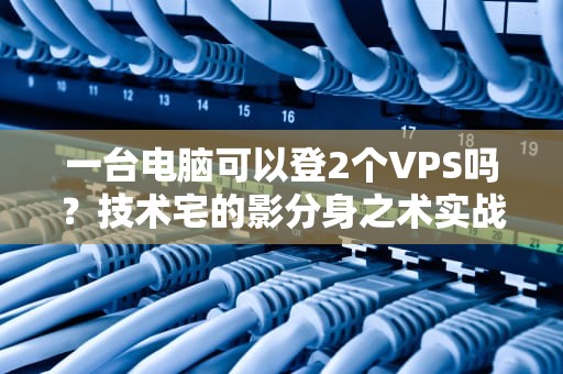 一台电脑可以登2个VPS吗？技术宅的影分身之术实战指南！
